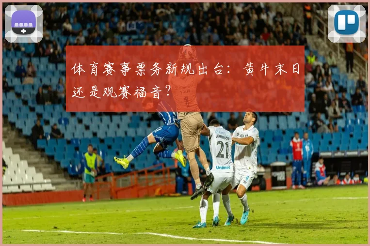 体育赛事票务新规出台：黄牛末日还是观赛福音？