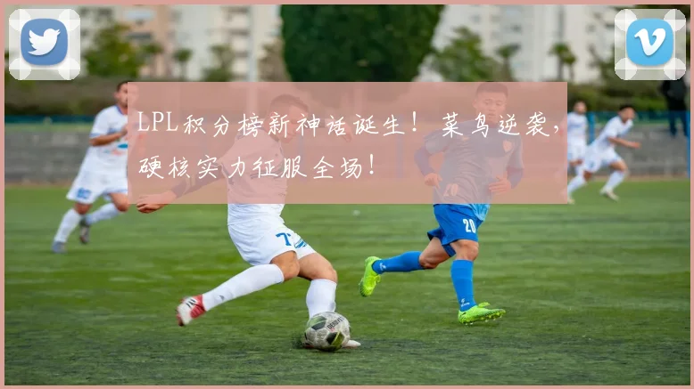 LPL积分榜新神话诞生!菜鸟逆袭,硬核实力征服全场!