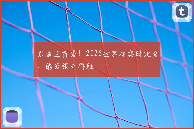 东道主首秀!2026世界杯实时比分,能否旗开得胜